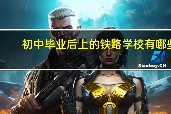 初中毕业后上的铁路学校有哪些