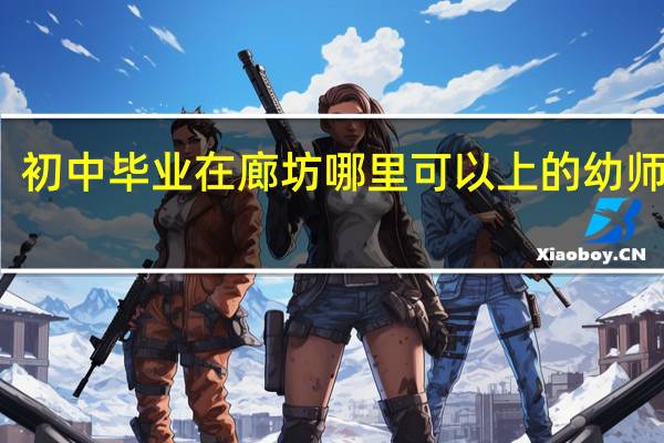 初中毕业在廊坊哪里可以上的幼师学校