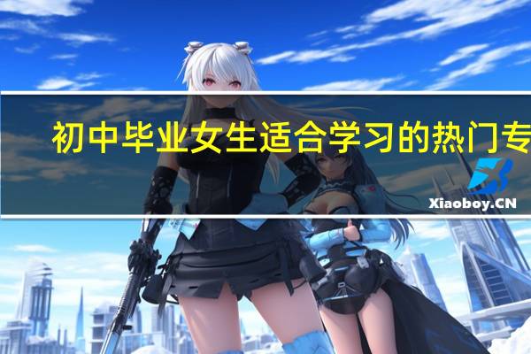 初中毕业女生适合学习的热门专业