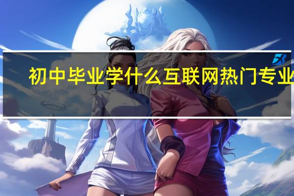 初中毕业学什么互联网热门专业好