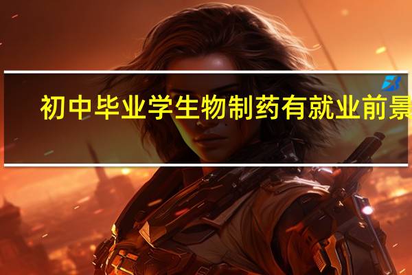 初中毕业学生物制药有就业前景吗