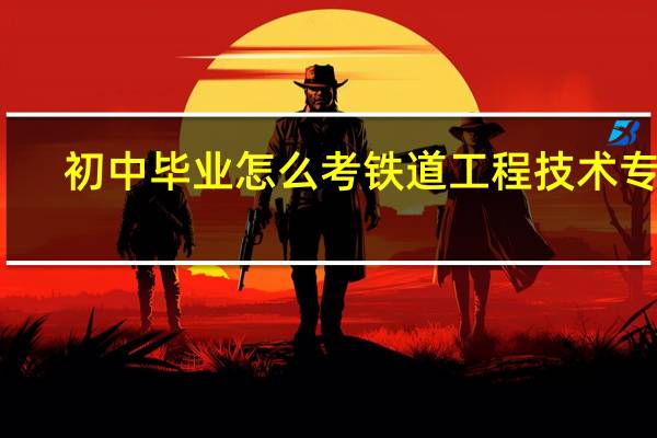 初中毕业怎么考铁道工程技术专业
