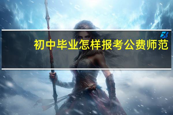 初中毕业怎样报考公费师范