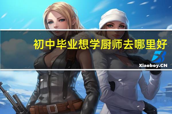 初中毕业 想学厨师去哪里好