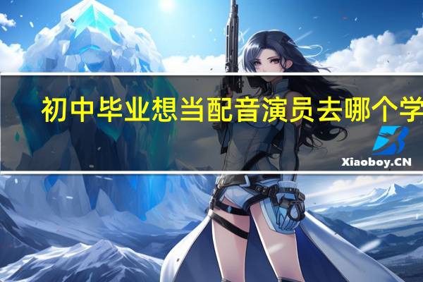 初中毕业想当配音演员去哪个学校