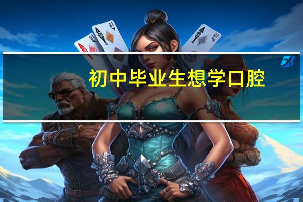 初中毕业生想学口腔，不知道可不可以，可以的话有哪些学校