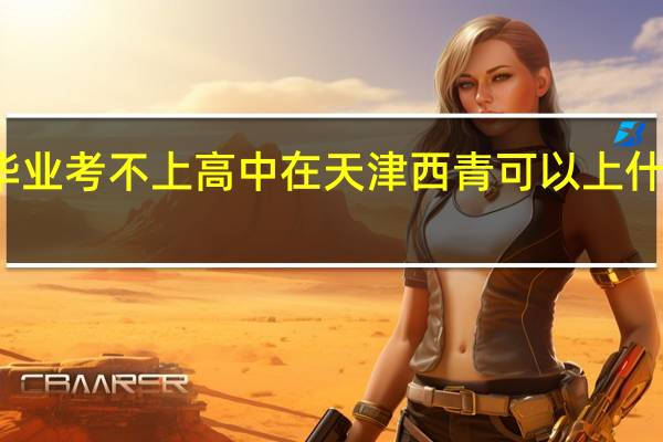 初中毕业考不上高中在天津西青可以上什么职业学校