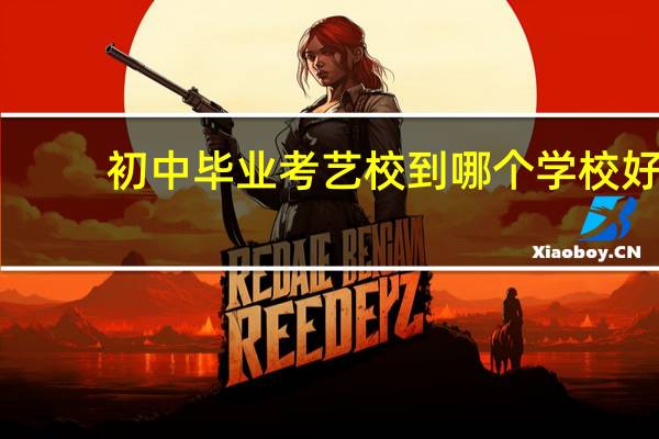 初中毕业考艺校到哪个学校好（初中毕业怎么考艺校）