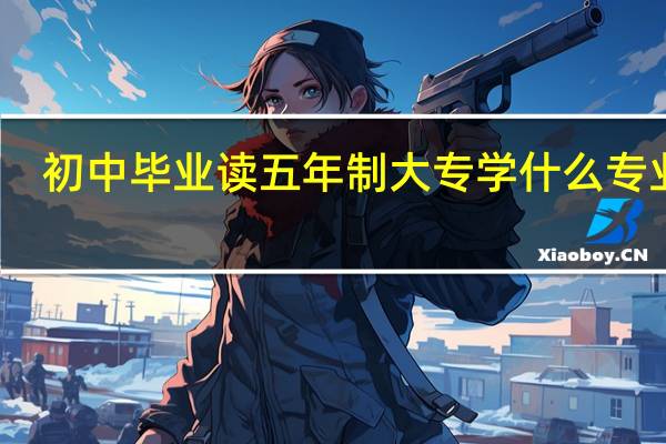 初中毕业读五年制大专 学什么专业好