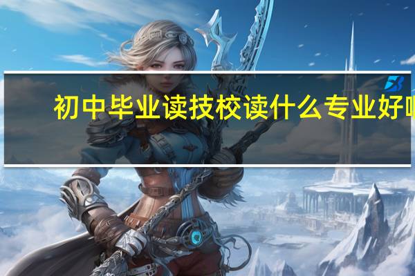 初中毕业读技校读什么专业好啊