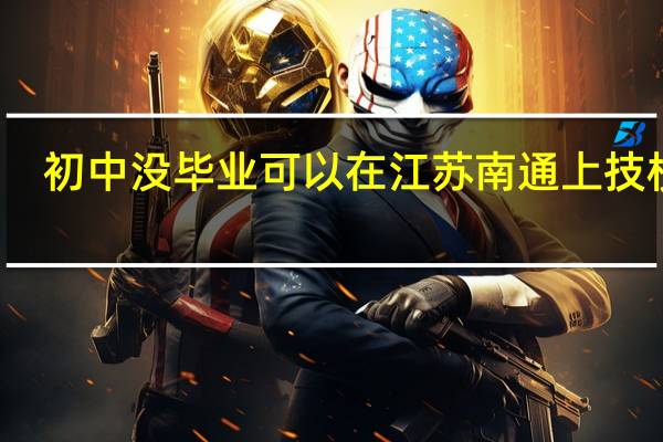 初中没毕业可以在江苏南通上技校吗