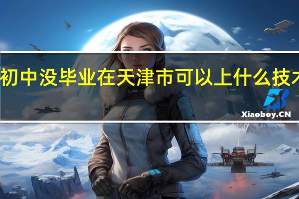初中没毕业在天津市可以上什么技术学校