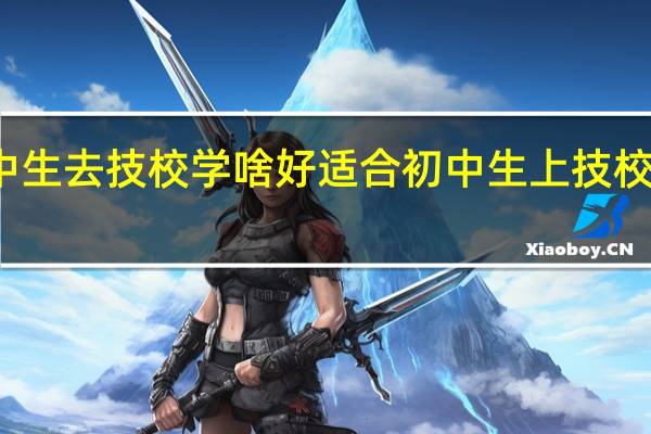 初中生去技校学啥好 适合初中生上技校学的专业