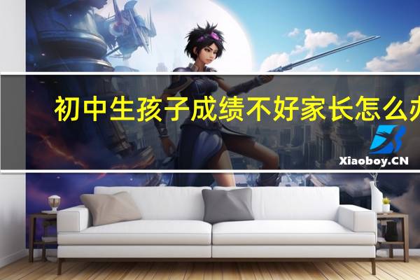 初中生孩子成绩不好家长怎么办