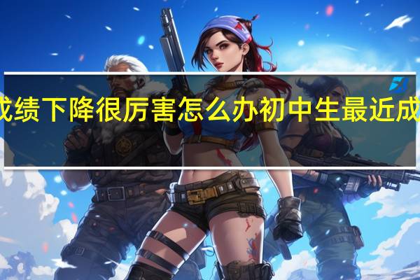 初中生最近成绩下降很厉害怎么办 初中生最近成绩下降的解决方法