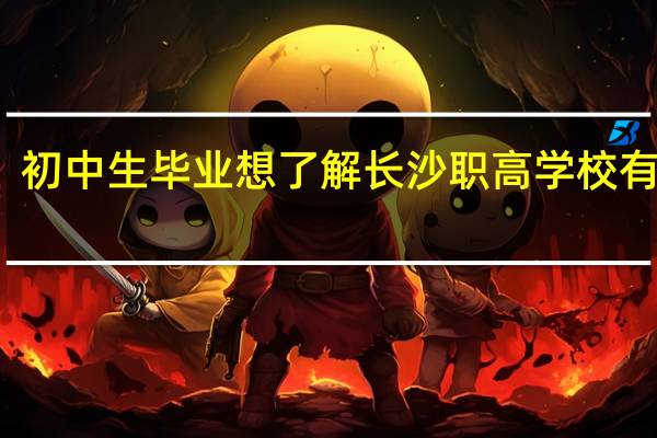 初中生毕业想了解长沙职高学校有哪些，有些什么专业
