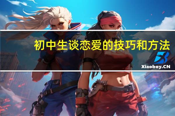 初中生谈恋爱的技巧和方法（初中生谈恋爱的技巧）