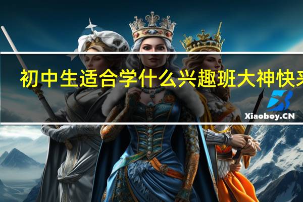 初中生适合学什么兴趣班大神快来帮