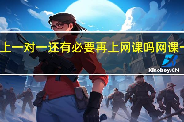 初中英语上一对一还有必要再上网课吗 网课一对一哪家最好