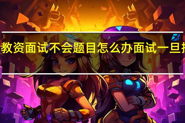 初中语文教资面试不会题目怎么办 面试一旦抽到不会的题目