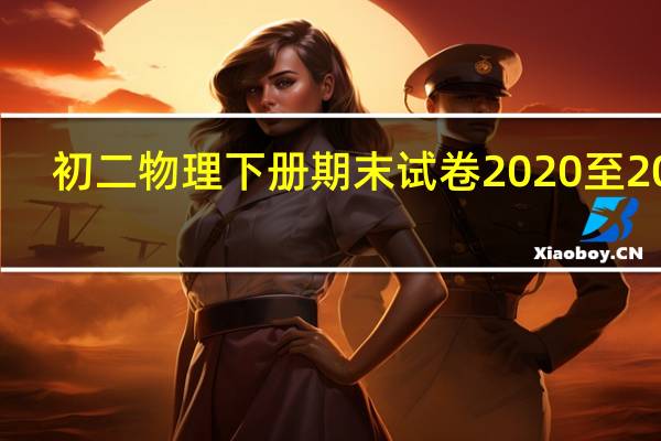 初二物理下册期末试卷2020至2021（初二物理下册期末试卷）