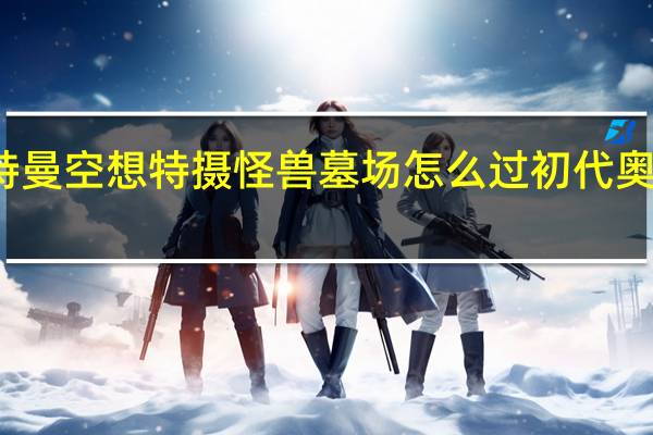 初代奥特曼空想特摄怪兽墓场怎么过 初代奥特曼空想特摄