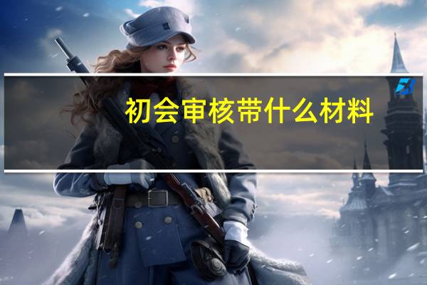 初会审核带什么材料