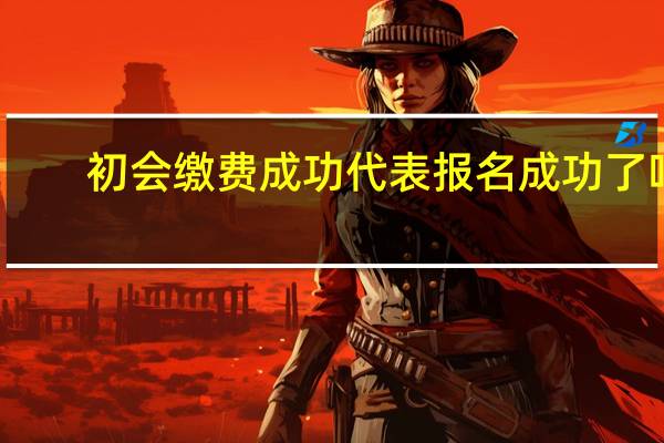 初会缴费成功代表报名成功了吗