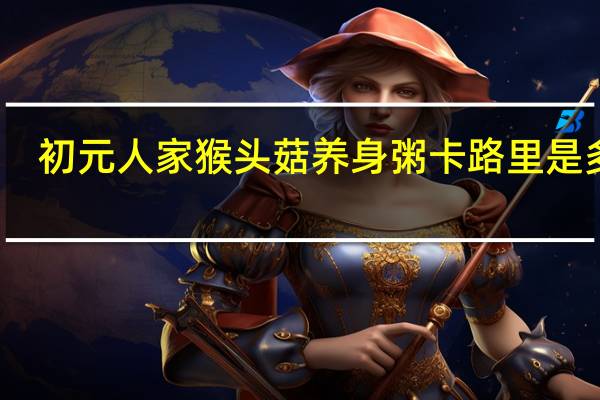 初元人家 猴头菇养身粥卡路里是多少