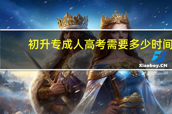 初升专成人高考需要多少时间