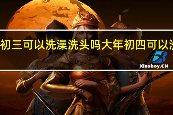 初四初三可以洗澡洗头吗 大年初四可以洗澡洗头吗