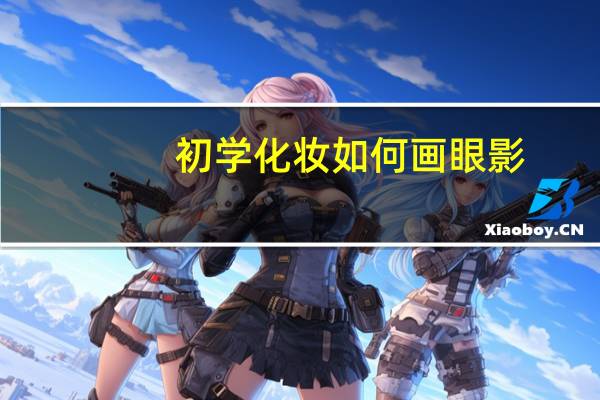 初学化妆如何画眼影(初学化妆怎样画眼影)