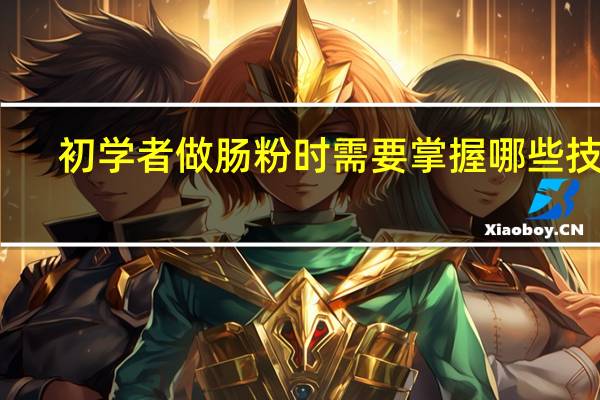 初学者做肠粉时需要掌握哪些技巧