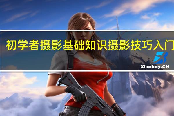 初学者摄影基础知识 摄影技巧入门基础