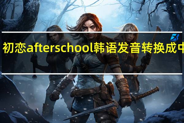 初恋afterschool韩语发音转换成中文字,有人知道了,拜托拜托 afterschool因为你