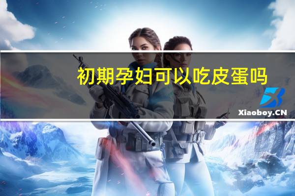 初期孕妇可以吃皮蛋吗（孕妇初期能吃皮蛋吗）