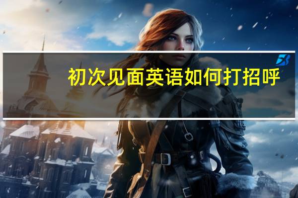 初次见面英语如何打招呼