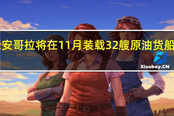 初步计划显示安哥拉将在11月装载32艘原油货船少于10月份的37艘