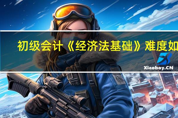 初级会计《经济法基础》难度如何