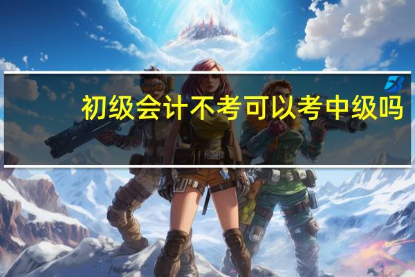 初级会计不考可以考中级吗