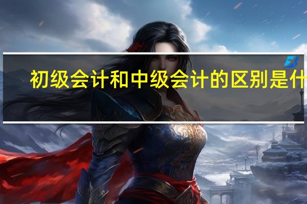 初级会计和中级会计的区别是什么