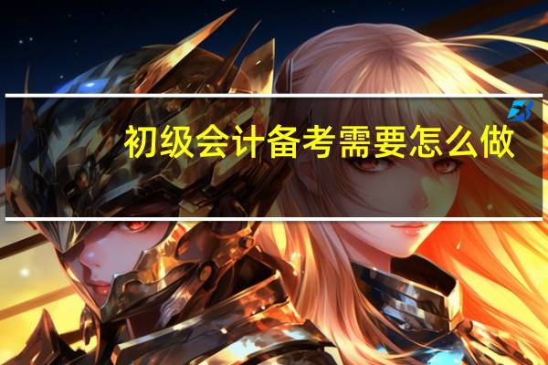 初级会计备考需要怎么做