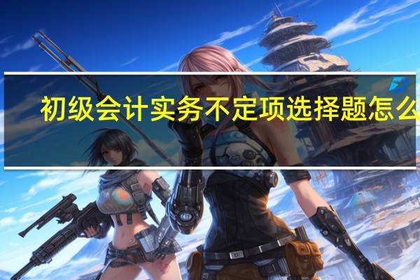 初级会计实务不定项选择题怎么做