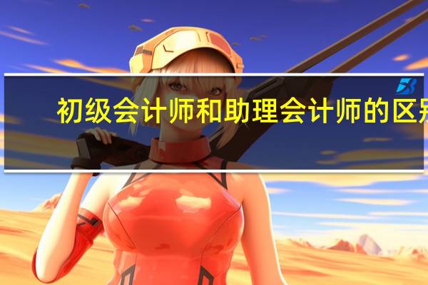 初级会计师和助理会计师的区别