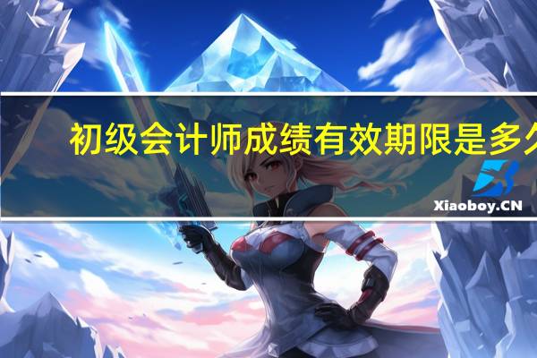初级会计师成绩有效期限是多久