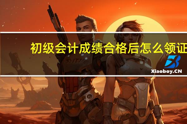 初级会计成绩合格后怎么领证