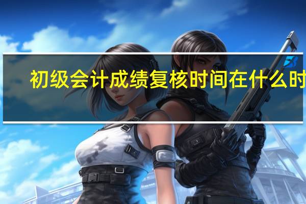 初级会计成绩复核时间在什么时候
