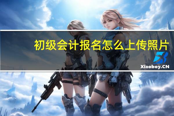 初级会计报名怎么上传照片