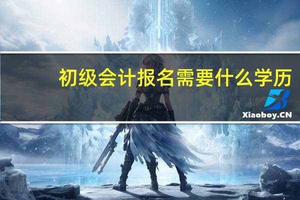 初级会计报名需要什么学历