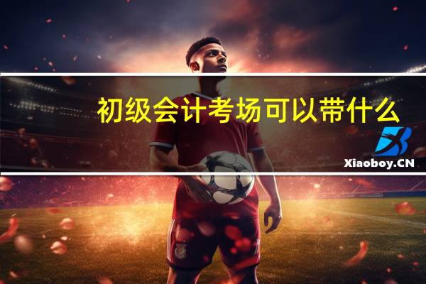 初级会计考场可以带什么